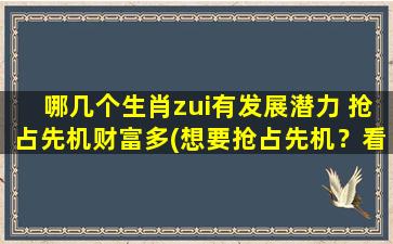 哪几个生肖zui有发展潜力 抢占先机财富多(想要抢占先机？看看这几个生肖的发展潜力！)